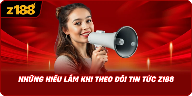 Những Hiểu Lầm Khi Theo Dõi Tin Tức Z188