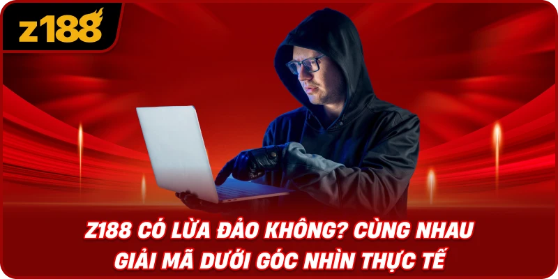 Z188 Có Lừa Đảo Không? Cùng Nhau Giải Mã Dưới Góc Nhìn Thực Tế